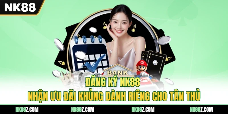 Đăng Ký NK88 - Nhận Ưu Đãi Khủng Dành Riêng Cho Tân Thủ