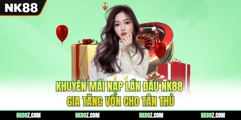 Khuyến Mãi Nạp Lần Đầu NK88 - Gia Tăng Vốn Cho Tân Thủ